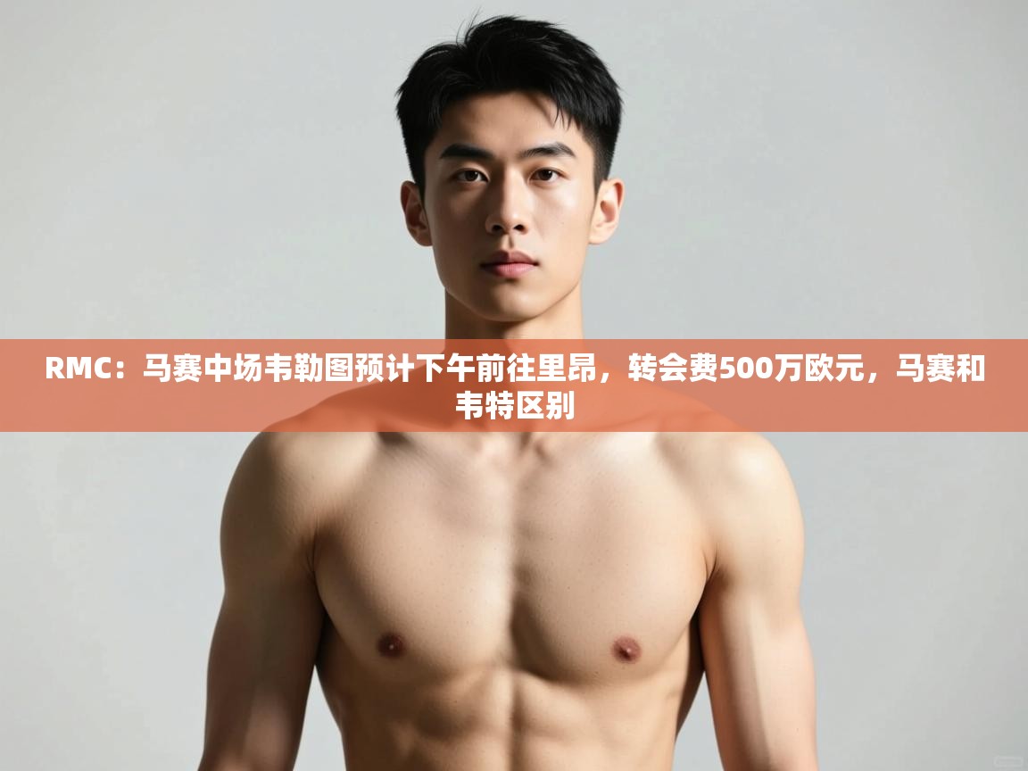 开云体育在线网址-RMC:马赛中场韦勒图预计下午前往里昂,转会费500万欧元,马赛和韦特区别 第1张