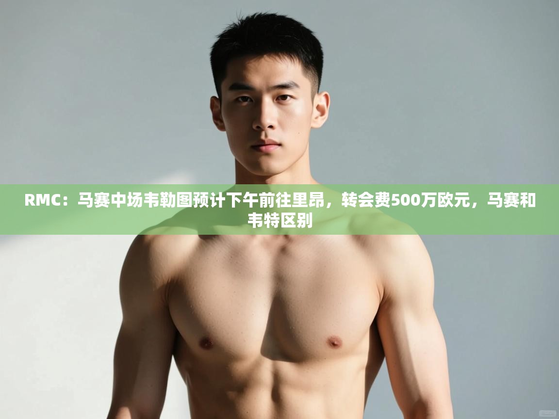 开云体育在线网址-RMC:马赛中场韦勒图预计下午前往里昂,转会费500万欧元,马赛和韦特区别 第2张