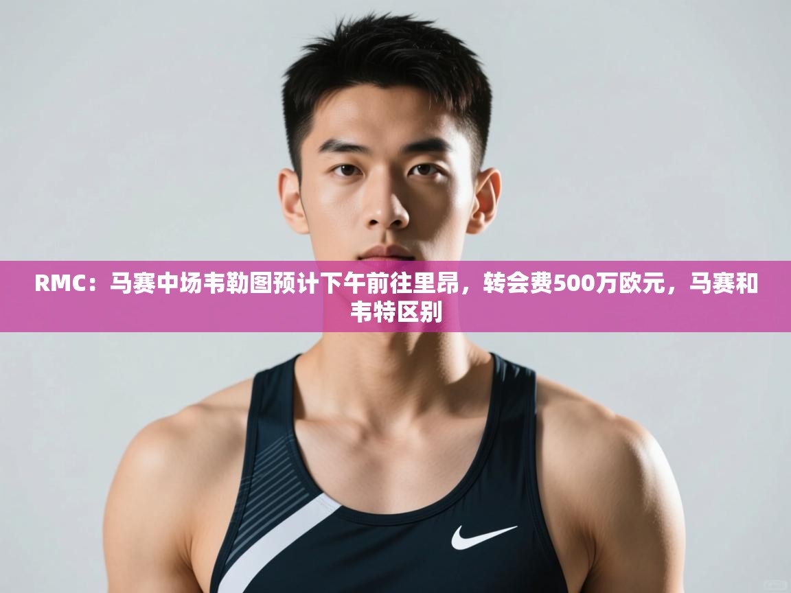 开云体育在线网址-RMC:马赛中场韦勒图预计下午前往里昂,转会费500万欧元,马赛和韦特区别 第4张
