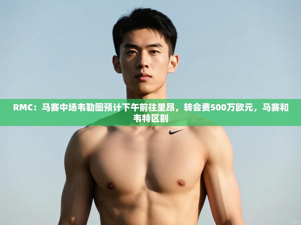 开云体育在线网址-RMC:马赛中场韦勒图预计下午前往里昂,转会费500万欧元,马赛和韦特区别 第3张