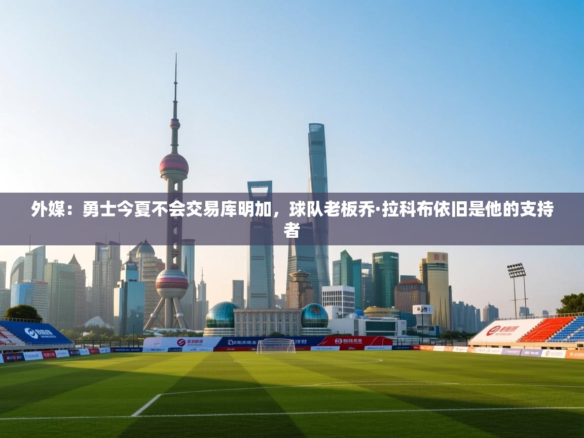 开云体育在线下载-外媒：勇士今夏不会交易库明加，球队老板乔·拉科布依旧是他的支持者  第1张