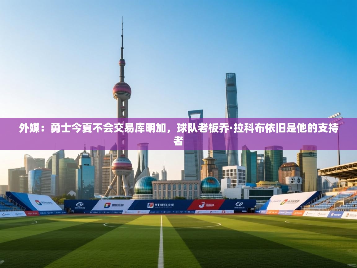 开云体育在线下载-外媒：勇士今夏不会交易库明加，球队老板乔·拉科布依旧是他的支持者  第2张