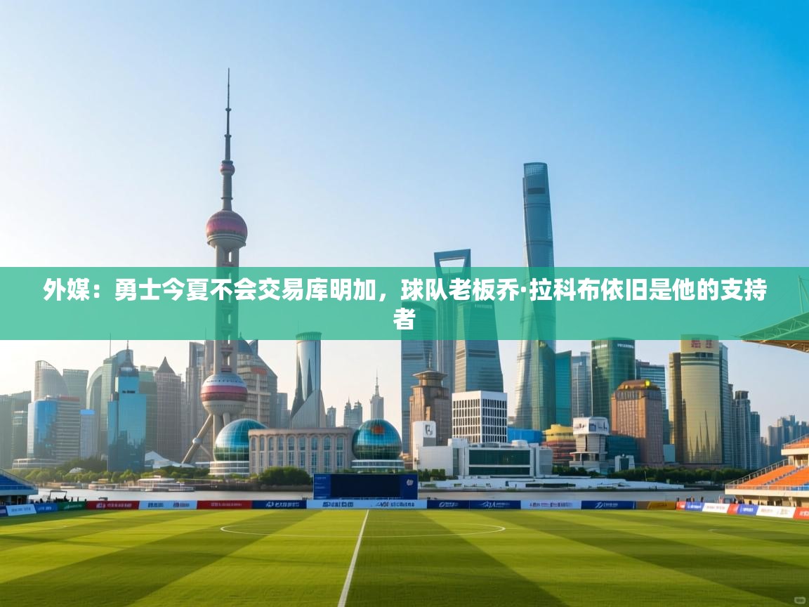 开云体育在线下载-外媒：勇士今夏不会交易库明加，球队老板乔·拉科布依旧是他的支持者  第3张