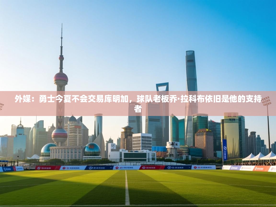 开云体育在线下载-外媒：勇士今夏不会交易库明加，球队老板乔·拉科布依旧是他的支持者  第4张