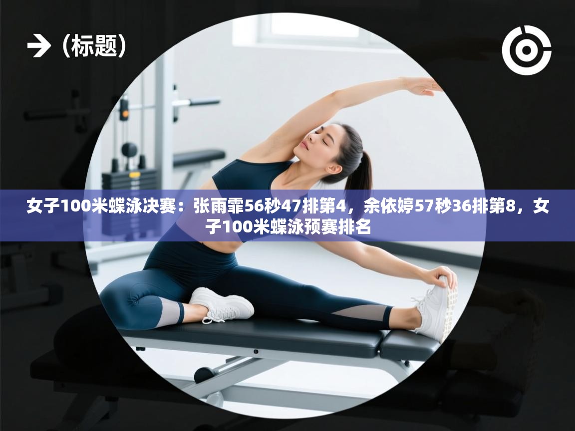 kaiyun开运·体育官方网站-女子100米蝶泳决赛:张雨霏56秒47排第4,余依婷57秒36排第8,女子100米蝶泳预赛排名
