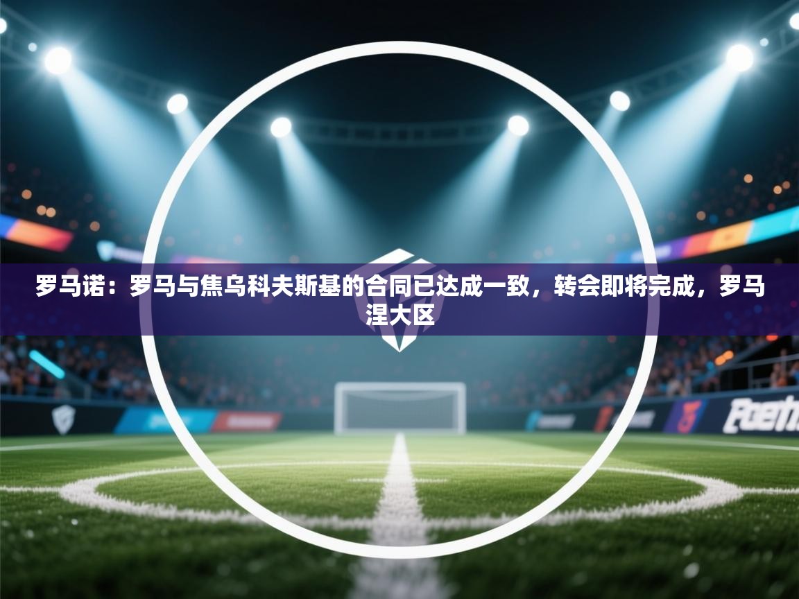 开云体育安装失败怎么办-罗马诺:罗马与焦乌科夫斯基的合同已达成一致,转会即将完成,罗马涅大区 第3张