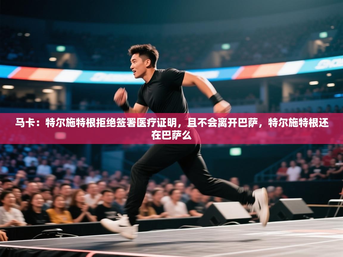 kaiyun开运·体育官方网站-马卡：特尔施特根拒绝签署医疗证明，且不会离开巴萨，特尔施特根还在巴萨么  第2张