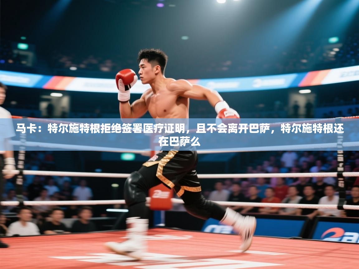 kaiyun开运·体育官方网站-马卡：特尔施特根拒绝签署医疗证明，且不会离开巴萨，特尔施特根还在巴萨么  第4张