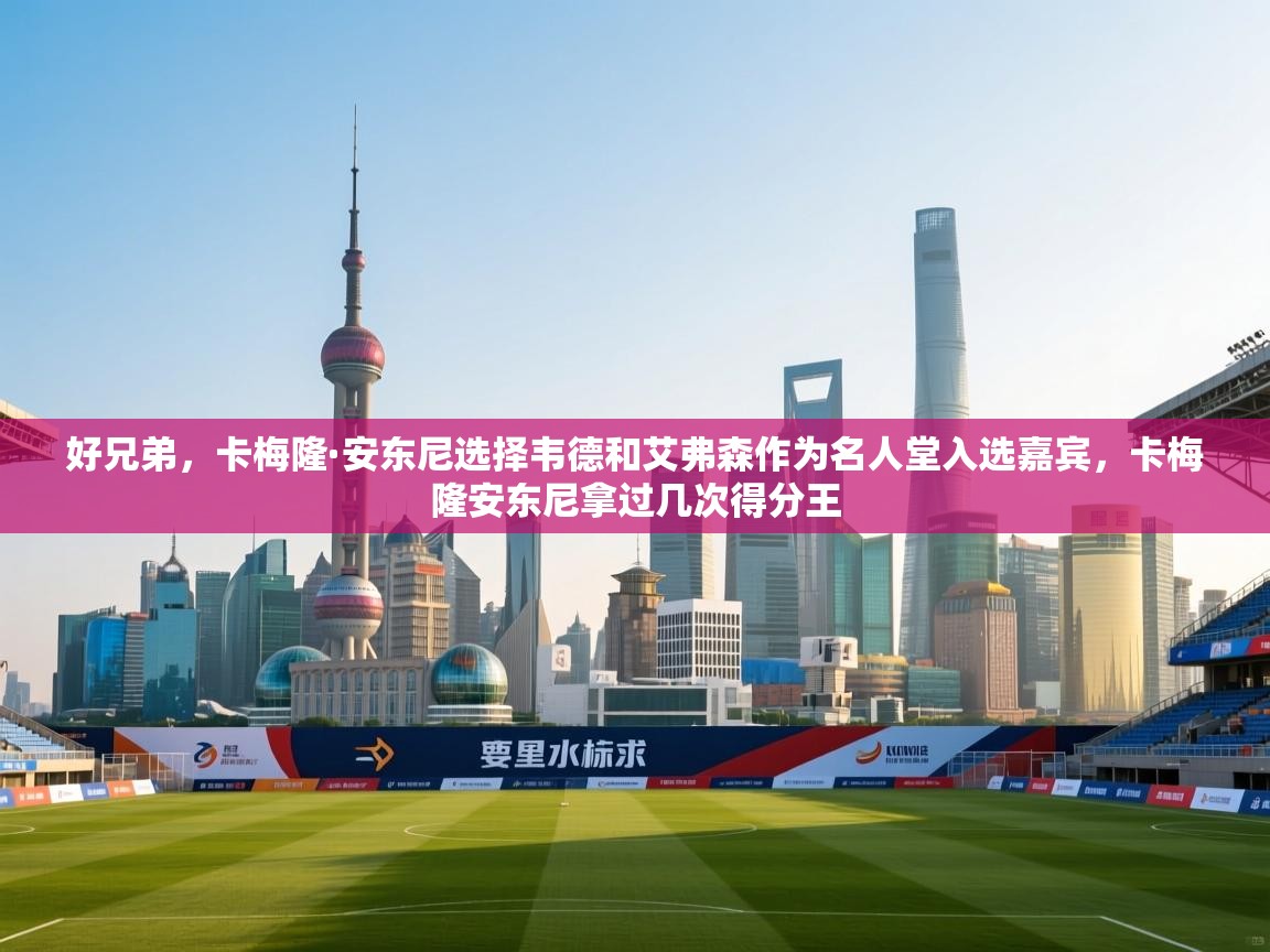 开云体育修改登录密码-好兄弟，卡梅隆·安东尼选择韦德和艾弗森作为名人堂入选嘉宾，卡梅隆安东尼拿过几次得分王  第2张