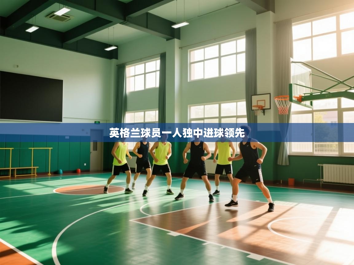 云开体育app官网入口网页版-英格兰球员一人独中进球领先  第1张