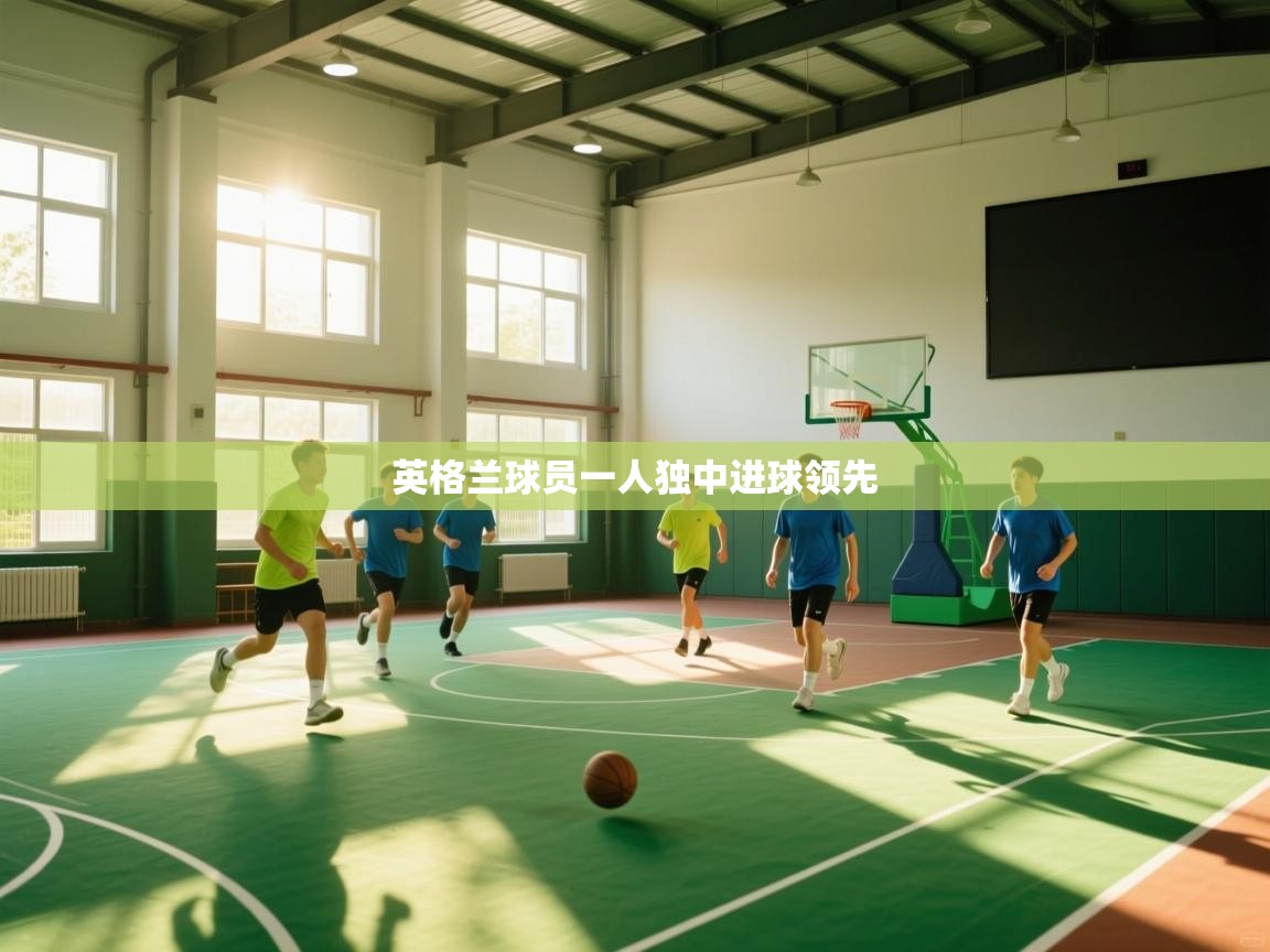 云开体育app官网入口网页版-英格兰球员一人独中进球领先  第3张