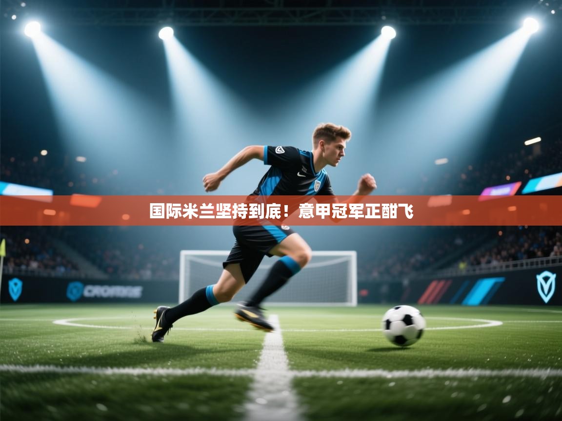 开云体育登录入口-国际米兰坚持到底！意甲冠军正酣飞  第1张