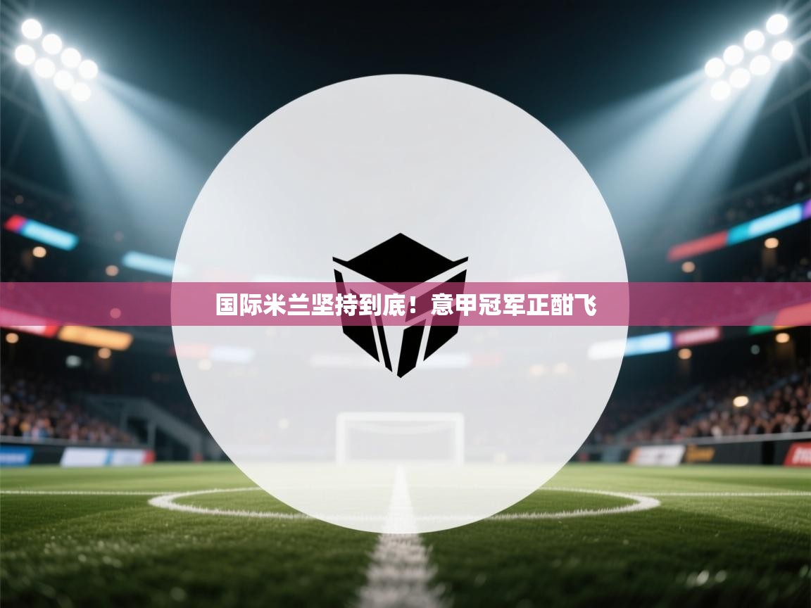 开云体育登录入口-国际米兰坚持到底！意甲冠军正酣飞  第2张