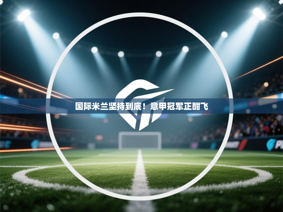 开云体育登录入口-国际米兰坚持到底！意甲冠军正酣飞  第4张