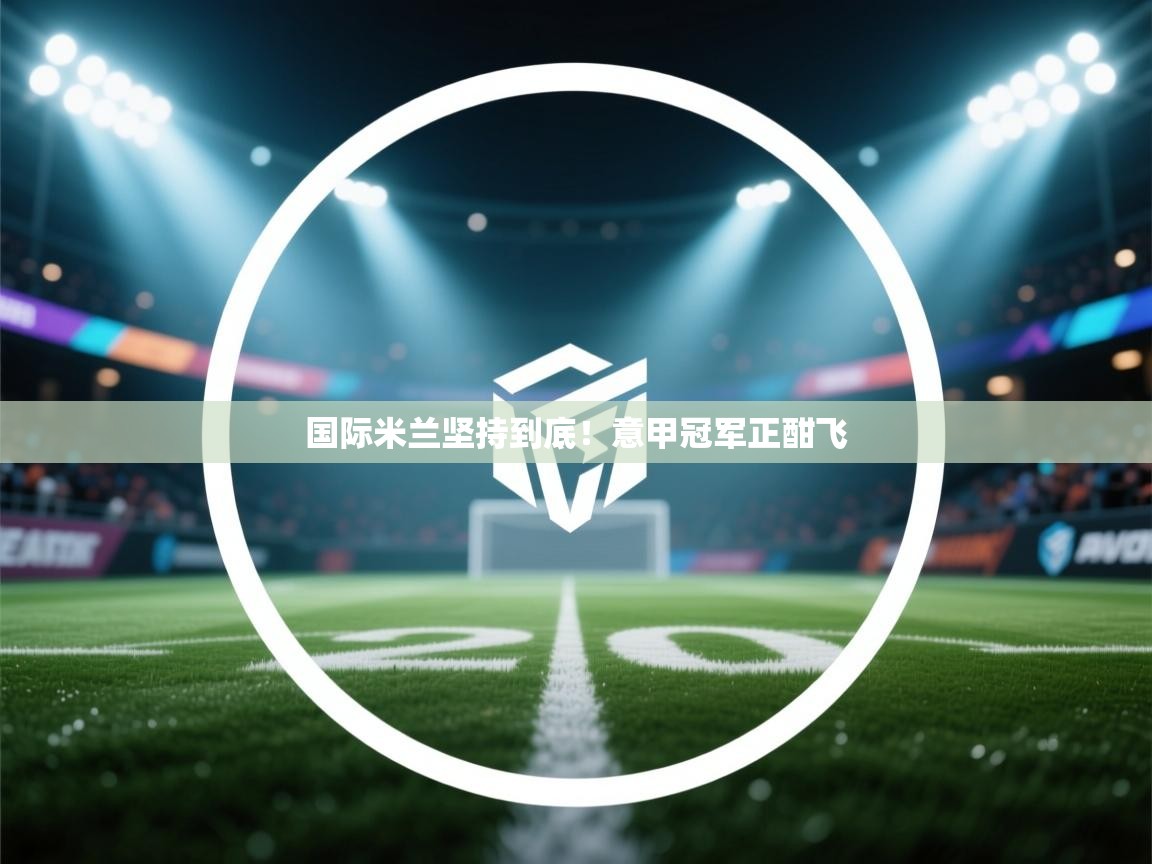 开云体育登录入口-国际米兰坚持到底！意甲冠军正酣飞  第3张