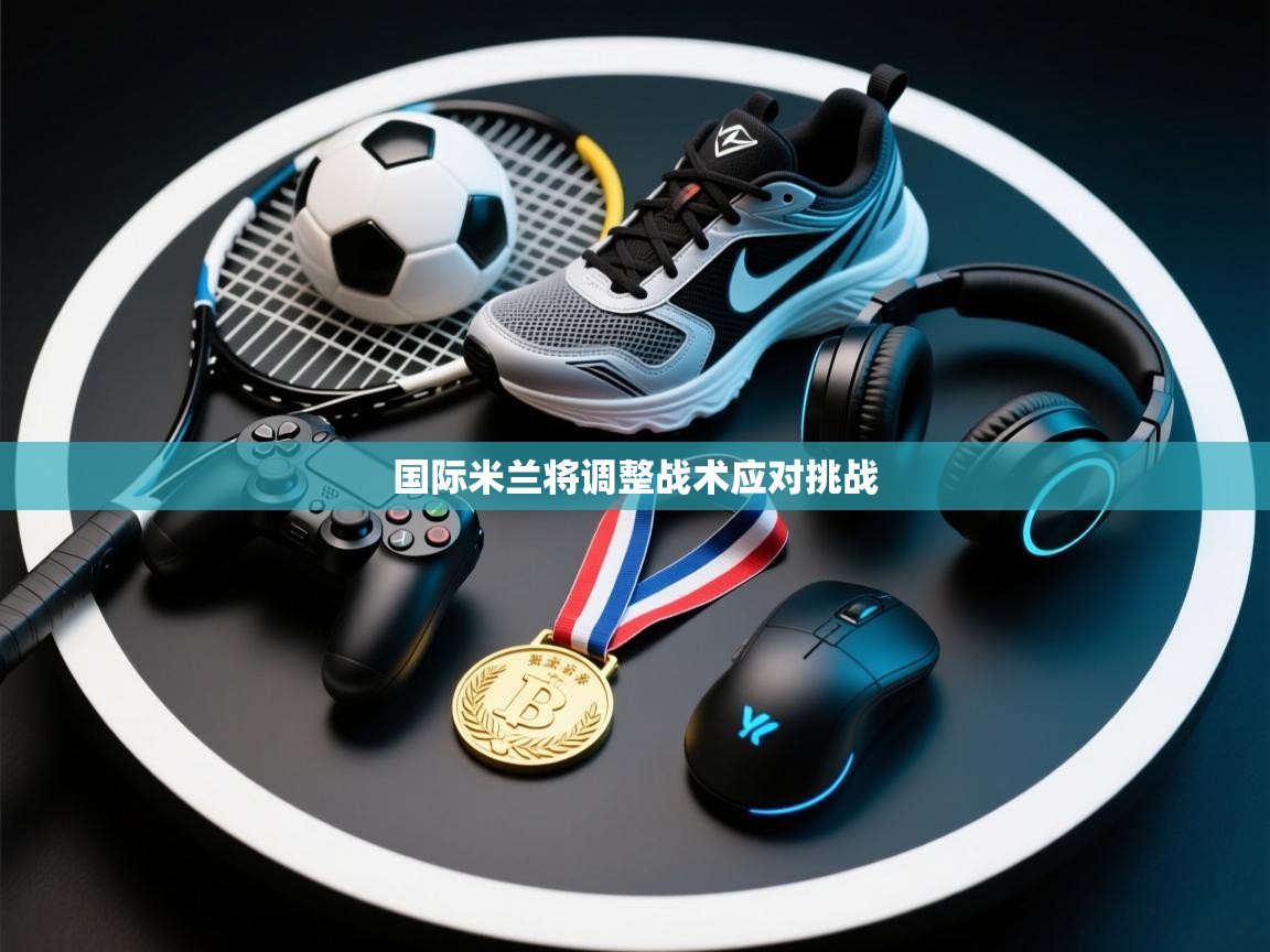 云开体育官网-国际米兰将调整战术应对挑战  第1张