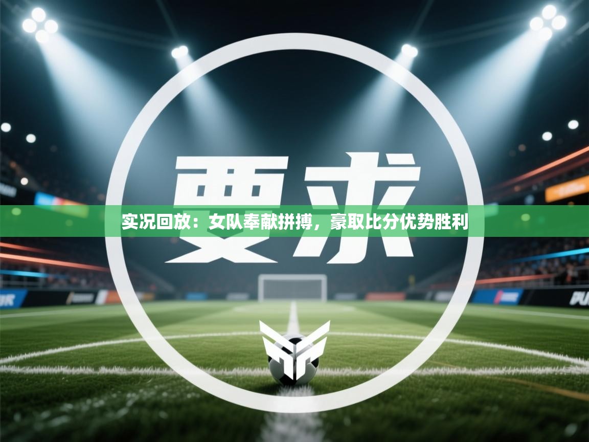 开云体育app评价-实况回放：女队奉献拼搏，豪取比分优势胜利  第2张