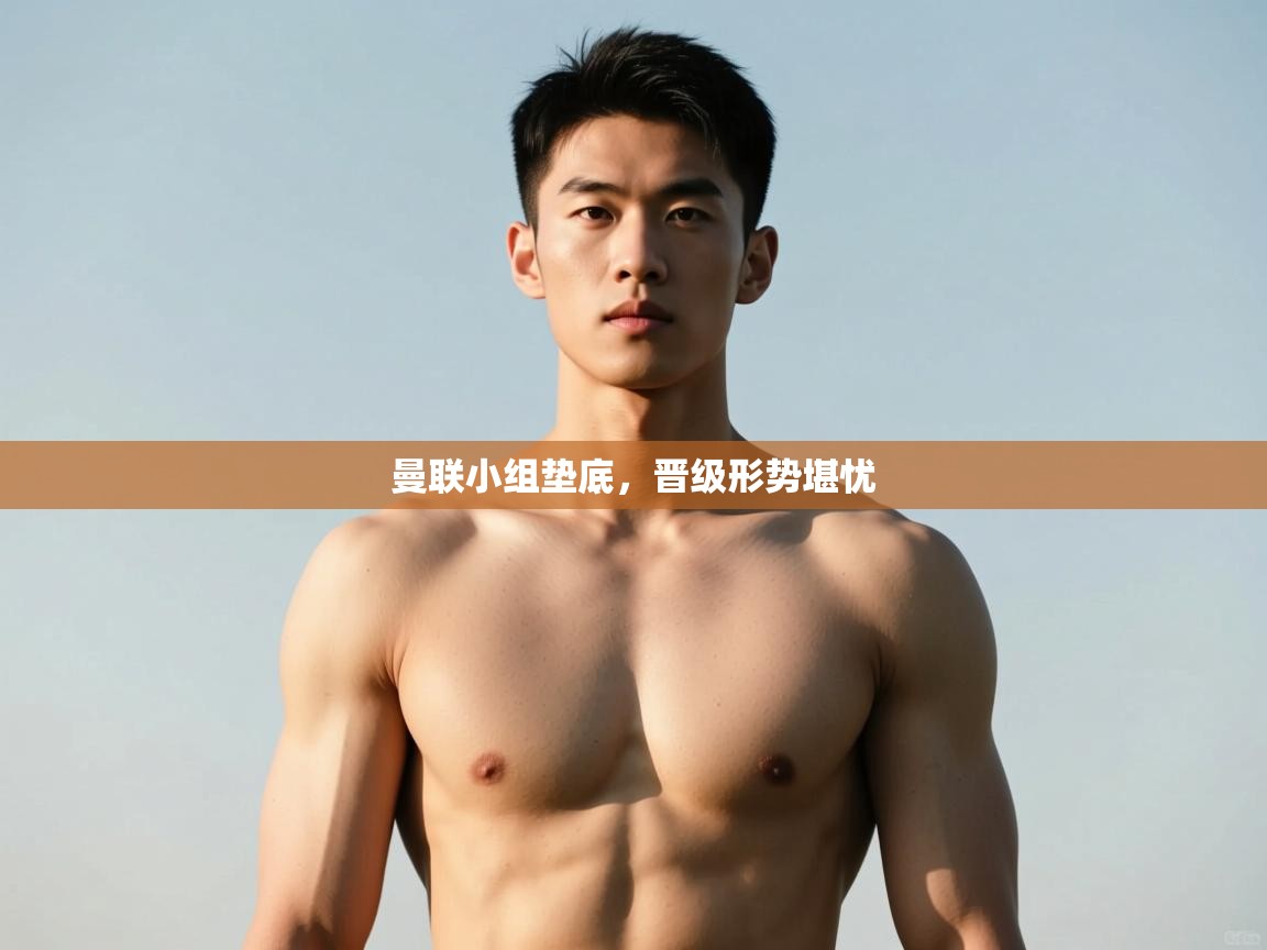 开云体育app评价-曼联小组垫底，晋级形势堪忧  第4张