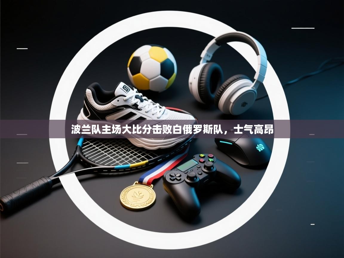 开云客服-波兰队主场大比分击败白俄罗斯队，士气高昂  第1张