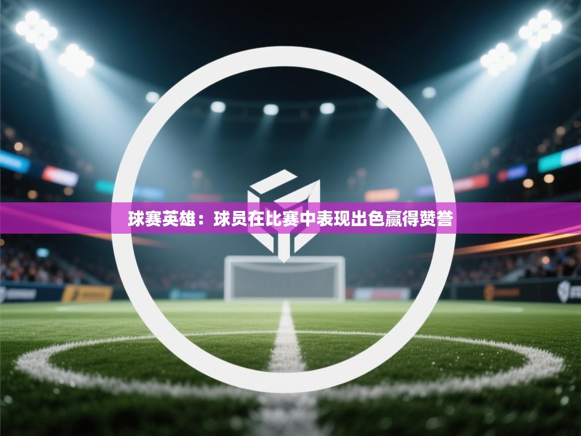 开云体育账号申诉通道-球赛英雄：球员在比赛中表现出色赢得赞誉  第1张