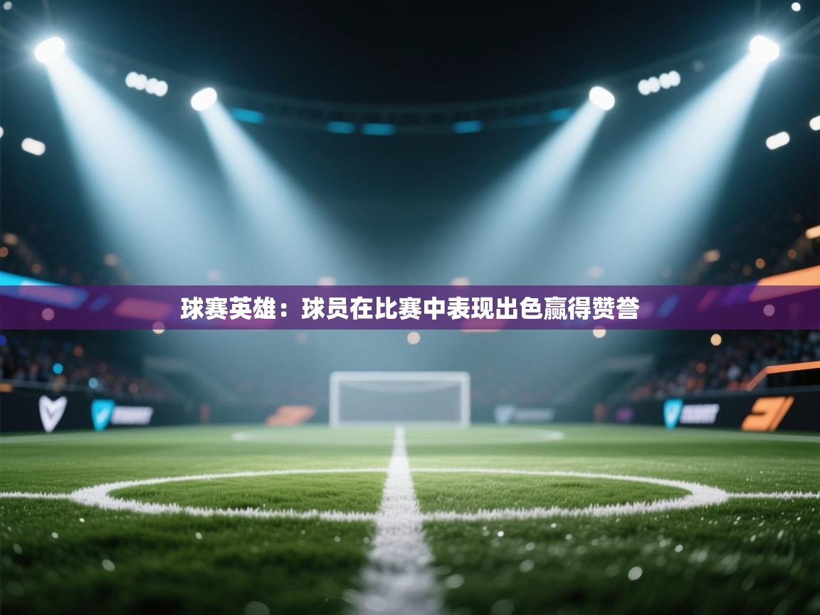 开云体育账号申诉通道-球赛英雄：球员在比赛中表现出色赢得赞誉  第3张